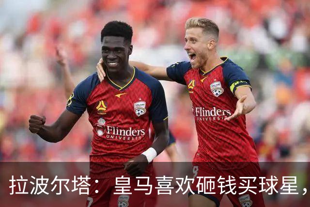 拉波尔塔：皇马喜欢砸钱买球星，但鸡舍不能有两只公鸡，这行不通